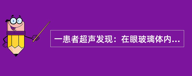 一患者超声发现：在眼玻璃体内有一蘑菇状实性肿物自球壁向前方突出，边缘清楚、规整，内部回声渐次衰减至球后壁时变为无回声区。病灶部位的脉络膜较周围部位回声低，表现为"脉络膜凹陷"伴继发