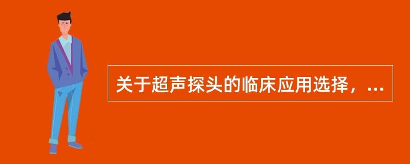 关于超声探头的临床应用选择，叙述正确的有