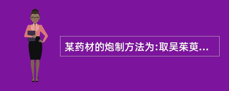 某药材的炮制方法为:取吴茱萸加适量水煎煮，取汁去渣，煎夜与某药拌匀，稍闷润，待药液被吸尽后，用文火加热，炒干。采用上述炮制方法的药材是