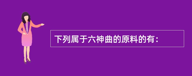 下列属于六神曲的原料的有：