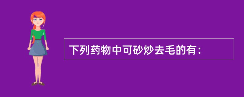 下列药物中可砂炒去毛的有：