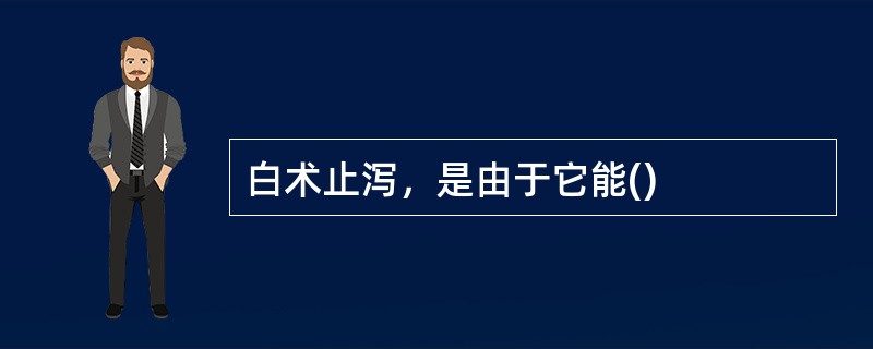 白术止泻，是由于它能()