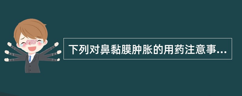 下列对鼻黏膜肿胀的用药注意事项，描述正确的是