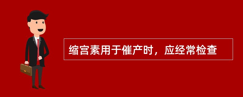 缩宫素用于催产时，应经常检查