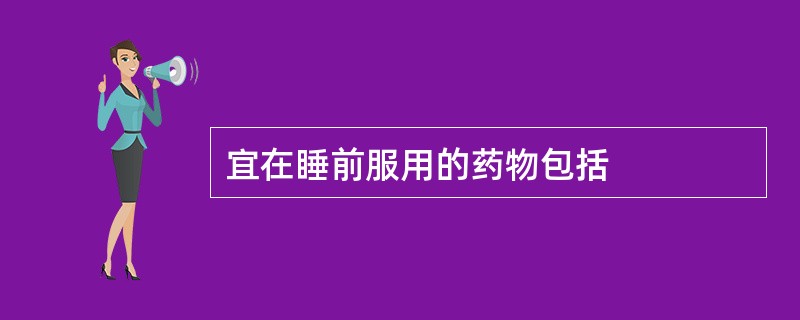 宜在睡前服用的药物包括