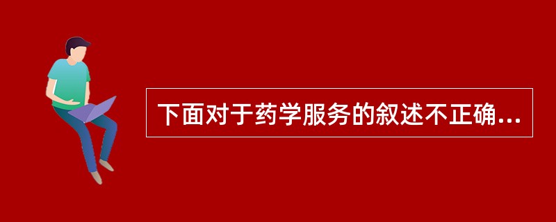 下面对于药学服务的叙述不正确的是