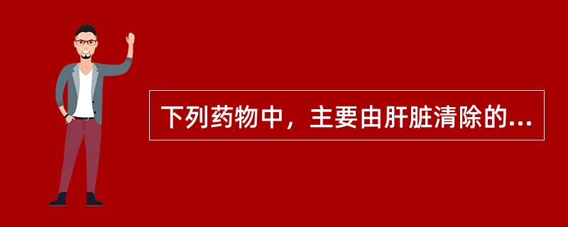 下列药物中，主要由肝脏清除的药物是