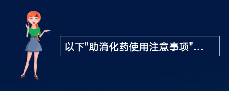 以下"助消化药使用注意事项"的叙述中，正确的是