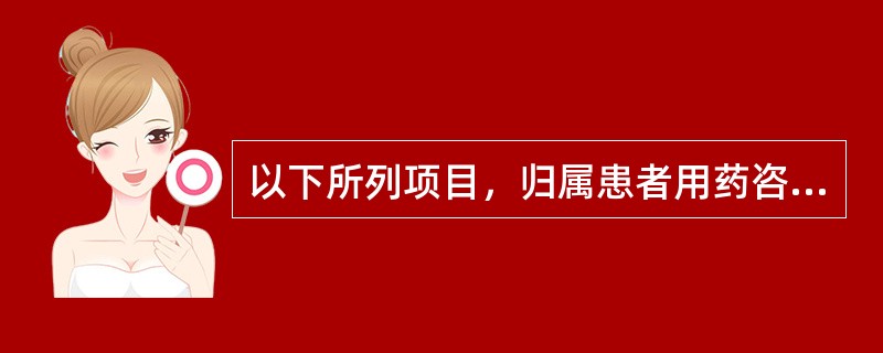 以下所列项目，归属患者用药咨询的主要内容的是