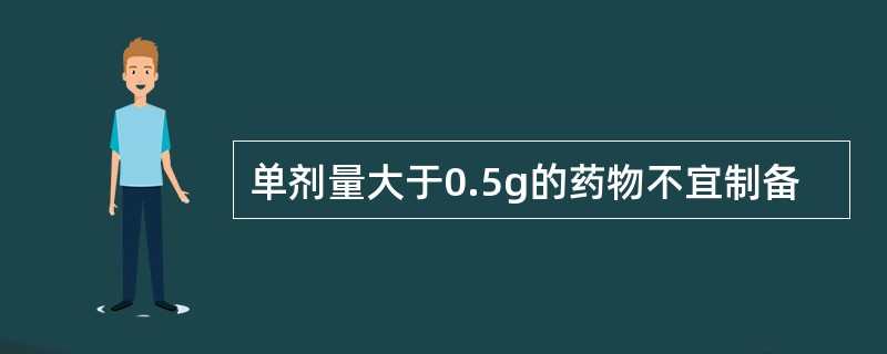 单剂量大于0.5g的药物不宜制备