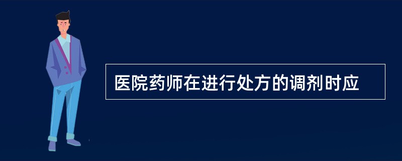 医院药师在进行处方的调剂时应