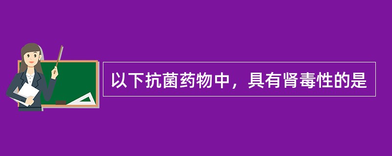 以下抗菌药物中，具有肾毒性的是