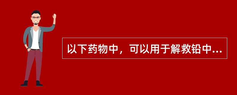 以下药物中，可以用于解救铅中毒的特殊解毒剂有