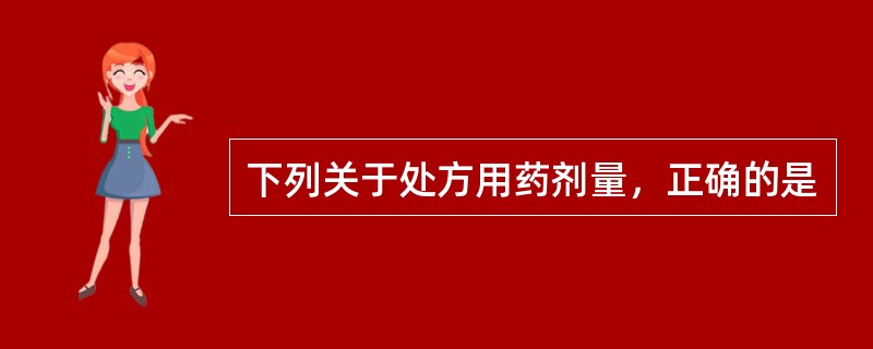 下列关于处方用药剂量，正确的是