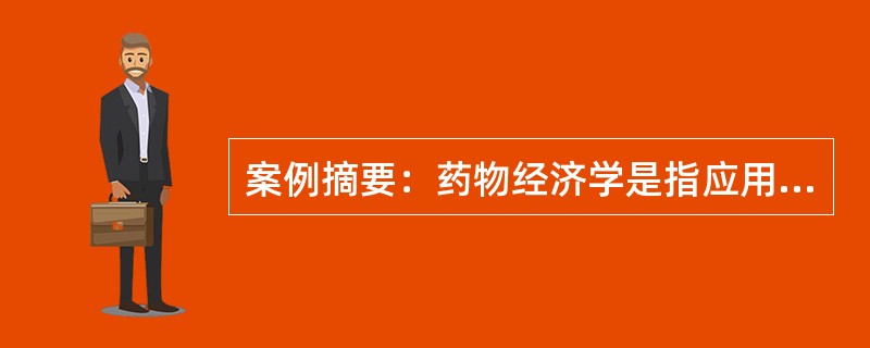 案例摘要：药物经济学是指应用经济学的原理和方法对药物治疗方案的经济性进行评价。药物经济学研究结果可以为药品生产和经营企业的