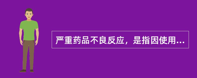 严重药品不良反应，是指因使用药品引起以下损害情形之一的反应