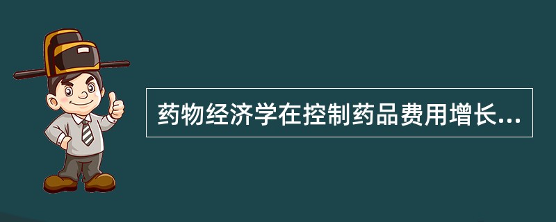 药物经济学在控制药品费用增长方面的作用主要体现在