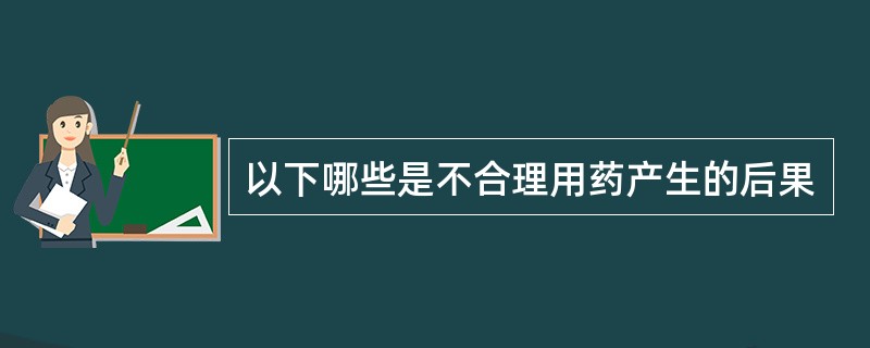 以下哪些是不合理用药产生的后果