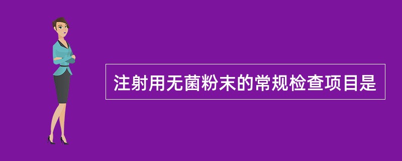 注射用无菌粉末的常规检查项目是