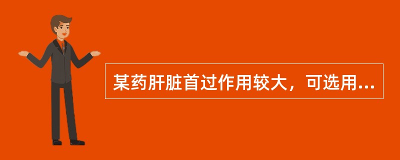 某药肝脏首过作用较大，可选用适宜的剂型是