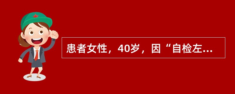 患者女性，40岁，因“自检左乳有肿块”来诊。患者月经初潮13岁，尚未绝经。患者姐姐60岁确诊为乳腺癌。乳腺超声及腋窝淋巴结超声活检，见左乳腺一2.5cm×2.3cm×5cm低回声肿块，边界不清，距乳头