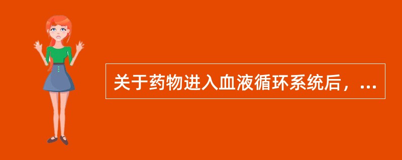 关于药物进入血液循环系统后，叙述正确的是