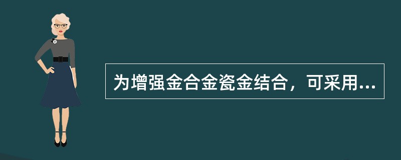 为增强金合金瓷金结合，可采用的方法