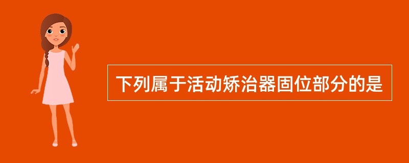 下列属于活动矫治器固位部分的是