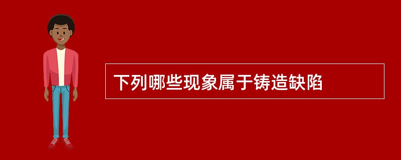 下列哪些现象属于铸造缺陷