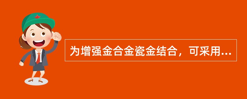 为增强金合金瓷金结合，可采用的方法