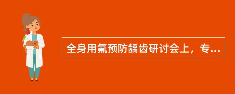 全身用氟预防龋齿研讨会上，专业人员就各种措施和方法进行探讨，而后讨论的是学校饮水加氟学校饮水加氟可以不必考虑