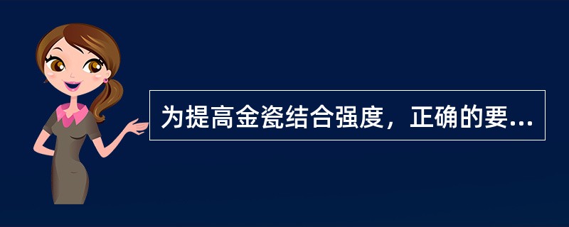 为提高金瓷结合强度，正确的要求是