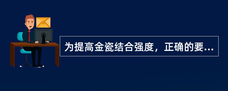 为提高金瓷结合强度，正确的要求是