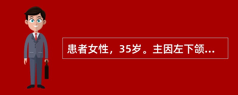 患者女性，35岁。主因左下颌区无痛性肿胀1年就诊，无左下颌疼痛及麻木。临床检查见左下颌角明显膨隆，皮肤色、温均正常，无波动感。口内左磨牙区龈颊沟丰满，舌侧膨隆明显，触有乒乓球感，黏膜无破溃角化囊肿最好