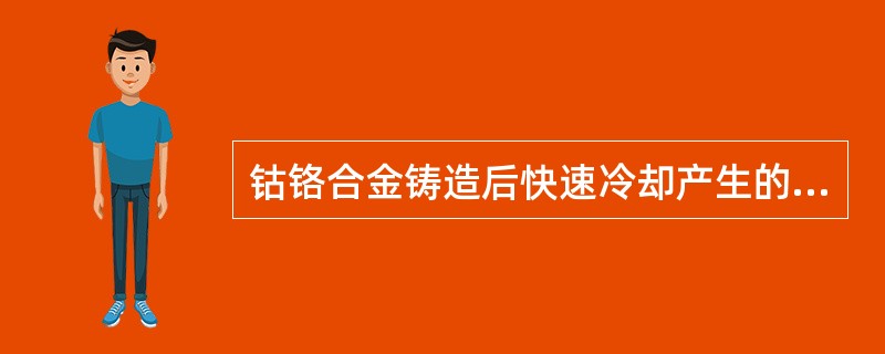钴铬合金铸造后快速冷却产生的后果是