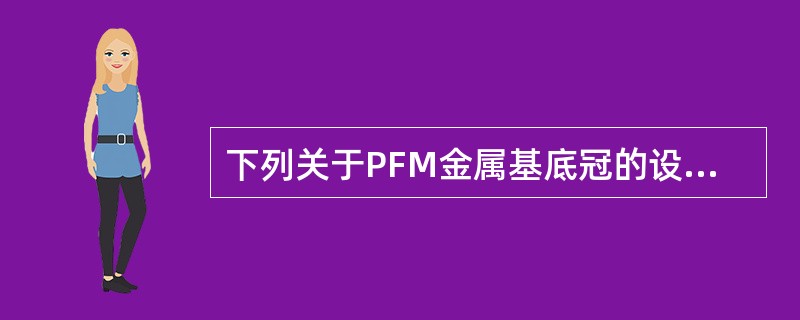 下列关于PFM金属基底冠的设计，说法错误的是