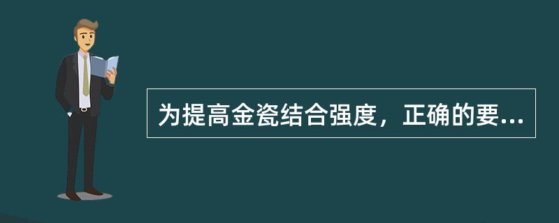 为提高金瓷结合强度，正确的要求是