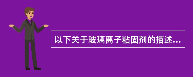 以下关于玻璃离子粘固剂的描述，哪项是正确的