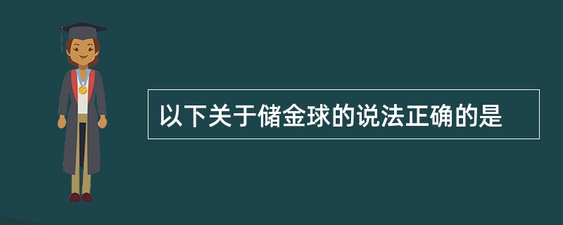 以下关于储金球的说法正确的是