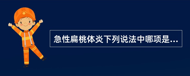 急性扁桃体炎下列说法中哪项是正确的()