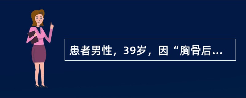 患者男性，39岁，因“胸骨后疼痛伴胃灼热2个月余”来诊。患者有时出现反酸，呕吐。查体：血压120/76mmHg(1mmHg=0.133kPa)，意识清，精神紧张。口唇无发绀，颈静脉无充盈。双肺呼吸音粗