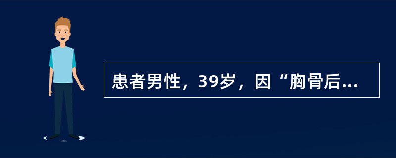 患者男性，39岁，因“胸骨后疼痛伴胃灼热2个月余”来诊。患者有时出现反酸，呕吐。查体：血压120/76mmHg(1mmHg=0.133kPa)，意识清，精神紧张。口唇无发绀，颈静脉无充盈。双肺呼吸音粗