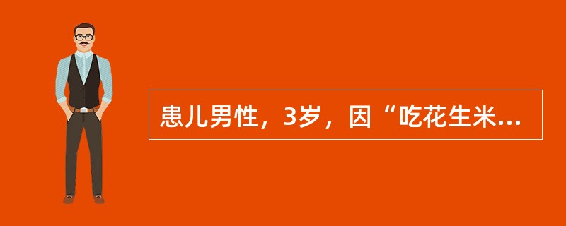 患儿男性，3岁，因“吃花生米时不慎跌倒、大哭，出现呛咳，咳出碎花生米，面红，气促。后反复阵发性咳嗽，气促，喘鸣，伴发热3天”来诊。患儿体温38.5℃，肺部听诊右侧呼吸音降低，可闻及哮鸣音。胸部X线透视