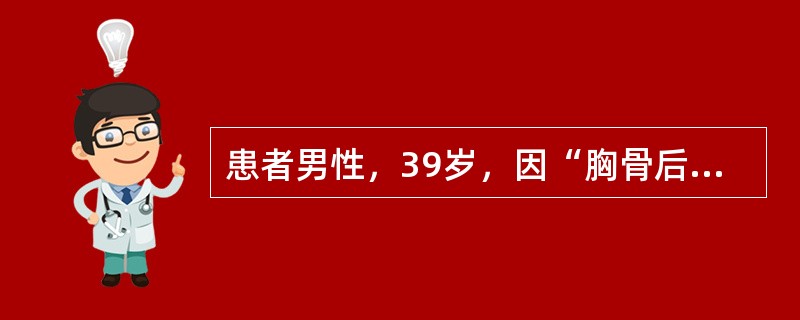 患者男性，39岁，因“胸骨后疼痛伴胃灼热2个月余”来诊。患者有时出现反酸，呕吐。查体：血压120/76mmHg(1mmHg=0.133kPa)，意识清，精神紧张。口唇无发绀，颈静脉无充盈。双肺呼吸音粗