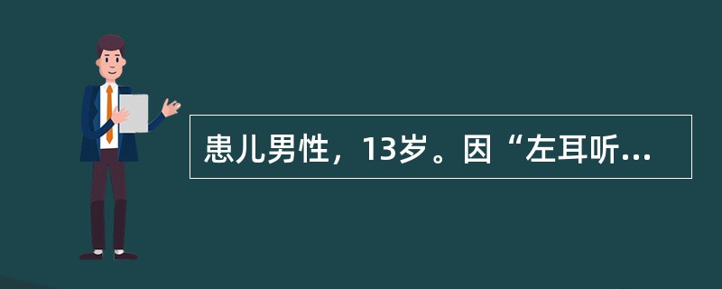 患儿男性，13岁。因“左耳听力突然下降3天，伴有眩晕、行走不稳，恶心、呕吐，无头痛、发热”来诊。耳镜检查示双侧外耳道通畅，鼓膜完整。纯音测听：左耳极重度感音神经性聋，右耳轻度感音神经性聋。提示颞骨CT