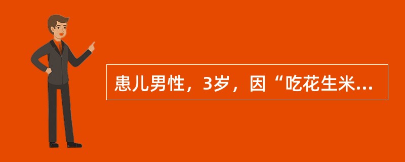 患儿男性，3岁，因“吃花生米时不慎跌倒、大哭，出现呛咳，咳出碎花生米，面红，气促。后反复阵发性咳嗽，气促，喘鸣，伴发热3天”来诊。患儿体温38.5℃，肺部听诊右侧呼吸音降低，可闻及哮鸣音。胸部X线透视