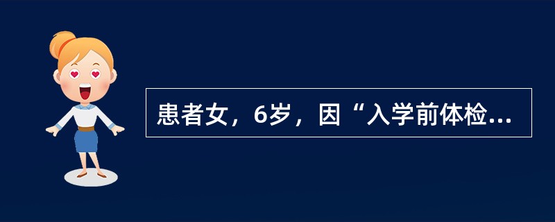 患者女，6岁，因“入学前体检发现心脏杂音15d”来诊。查体：BP100/65mmHg，HR110次/min，律齐，胸骨左缘第2～3肋间可闻及Ⅳ/Ⅵ级收缩期杂音，P2无亢进。双肺呼吸音清，无啰音。患儿平