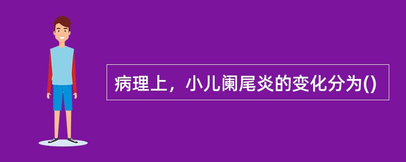 病理上，小儿阑尾炎的变化分为()
