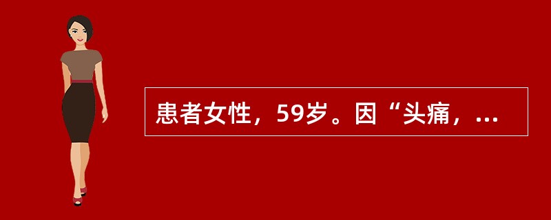 患者女性，59岁。因“头痛，头昏3个月，双下肢无力2周”入院。既往史：无特殊。入院查体：体温36.1℃，心率70次/分，呼吸18次/分，血压130/80mmHg(1mmHg=0.133kPa)，意识清