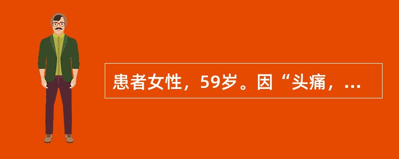 患者女性，59岁。因“头痛，头昏3个月，双下肢无力2周”入院。既往史：无特殊。入院查体：体温36.1℃，心率70次/分，呼吸18次/分，血压130/80mmHg(1mmHg=0.133kPa)，意识清